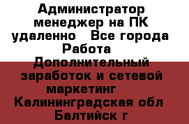 Администратор-менеджер на ПК удаленно - Все города Работа » Дополнительный заработок и сетевой маркетинг   . Калининградская обл.,Балтийск г.